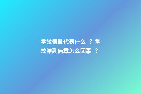 掌紋很亂代表什么？掌紋雜亂無章怎么回事？